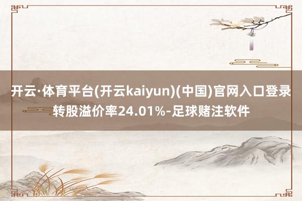 开云·体育平台(开云kaiyun)(中国)官网入口登录转股溢价率24.01%-足球赌注软件