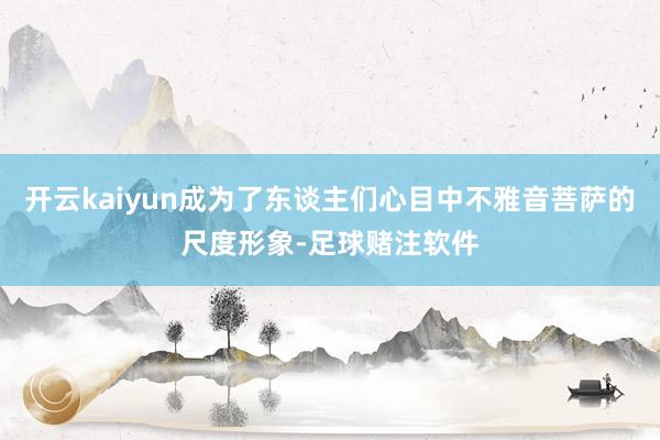 开云kaiyun成为了东谈主们心目中不雅音菩萨的尺度形象-足球赌注软件