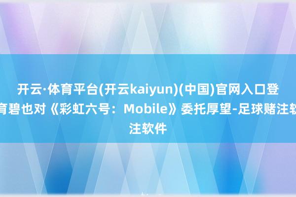 开云·体育平台(开云kaiyun)(中国)官网入口登录育碧也对《彩虹六号：Mobile》委托厚望-足球赌注软件