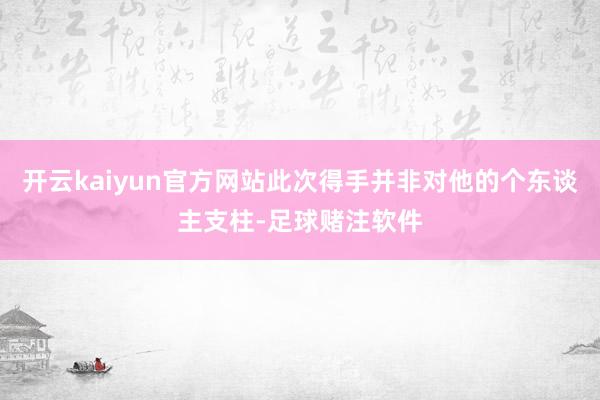 开云kaiyun官方网站此次得手并非对他的个东谈主支柱-足球赌注软件