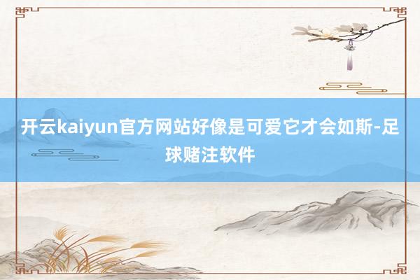开云kaiyun官方网站好像是可爱它才会如斯-足球赌注软件