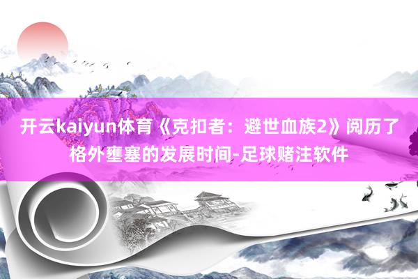开云kaiyun体育《克扣者:避世血族2》阅历了格外壅塞的发展时间-足球赌注软件