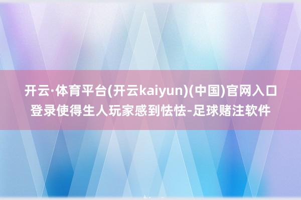 开云·体育平台(开云kaiyun)(中国)官网入口登录使得生人玩家感到怯怯-足球赌注软件