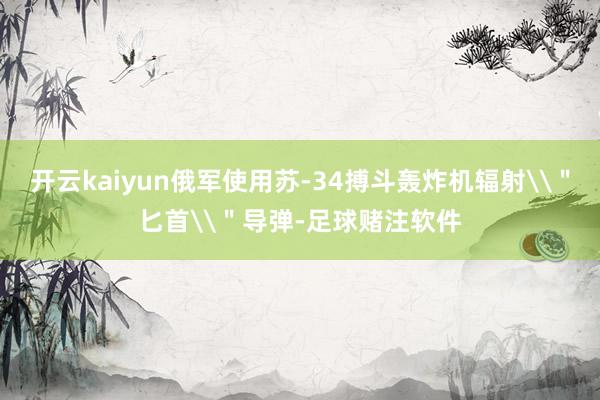 开云kaiyun俄军使用苏-34搏斗轰炸机辐射\＂匕首\＂导弹-足球赌注软件