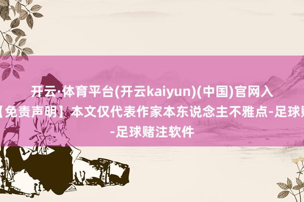 开云·体育平台(开云kaiyun)(中国)官网入口登录【免责声明】本文仅代表作家本东说念主不雅点-足球赌注软件