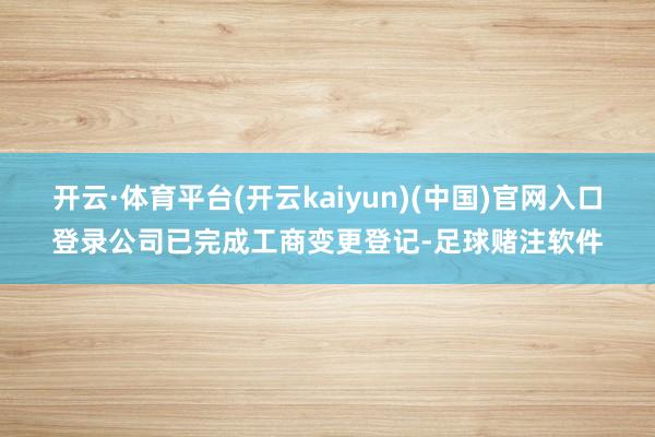 开云·体育平台(开云kaiyun)(中国)官网入口登录公司已完成工商变更登记-足球赌注软件