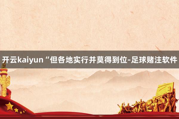 开云kaiyun“但各地实行并莫得到位-足球赌注软件