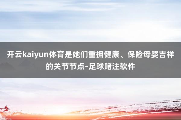 开云kaiyun体育是她们重拥健康、保险母婴吉祥的关节节点-足球赌注软件
