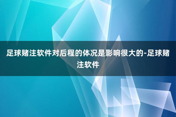 足球赌注软件对后程的体况是影响很大的-足球赌注软件