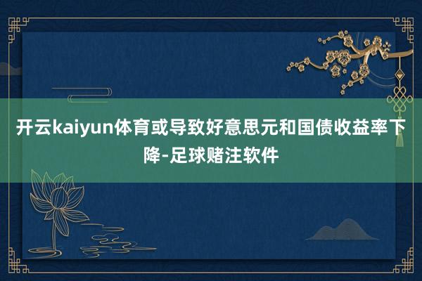 开云kaiyun体育或导致好意思元和国债收益率下降-足球赌注软件