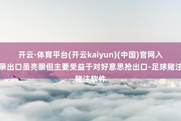 开云·体育平台(开云kaiyun)(中国)官网入口登录出口虽亮眼但主要受益于对好意思抢出口-足球赌注软件