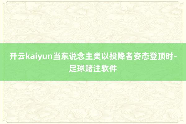 开云kaiyun当东说念主类以投降者姿态登顶时-足球赌注软件