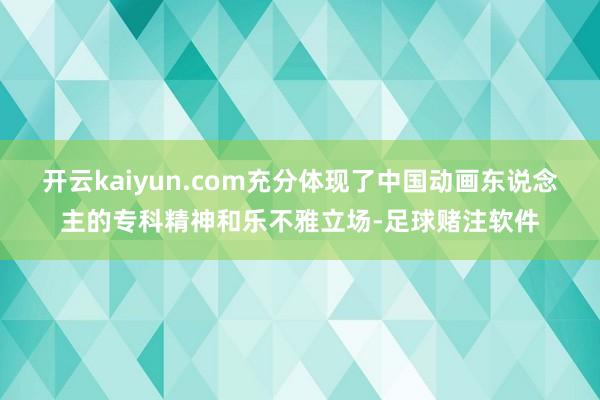 开云kaiyun.com充分体现了中国动画东说念主的专科精神和乐不雅立场-足球赌注软件