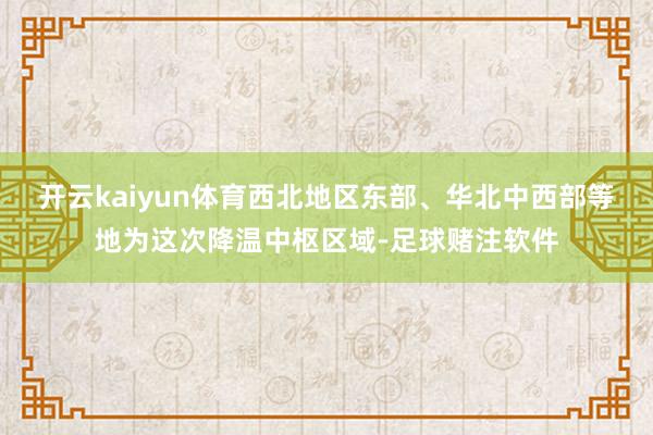 开云kaiyun体育西北地区东部、华北中西部等地为这次降温中枢区域-足球赌注软件