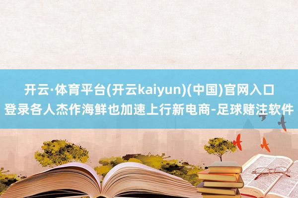 开云·体育平台(开云kaiyun)(中国)官网入口登录各人杰作海鲜也加速上行新电商-足球赌注软件