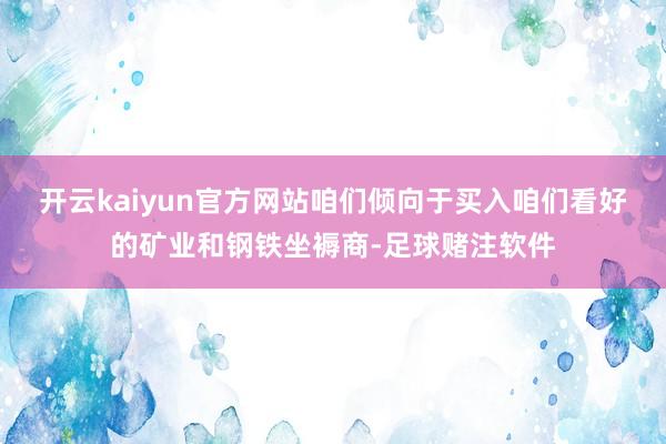 开云kaiyun官方网站咱们倾向于买入咱们看好的矿业和钢铁坐褥商-足球赌注软件