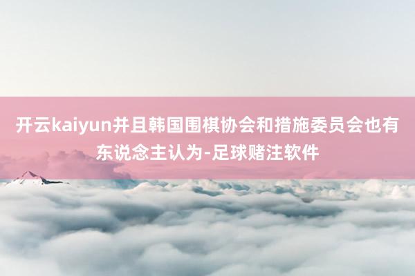 开云kaiyun并且韩国围棋协会和措施委员会也有东说念主认为-足球赌注软件