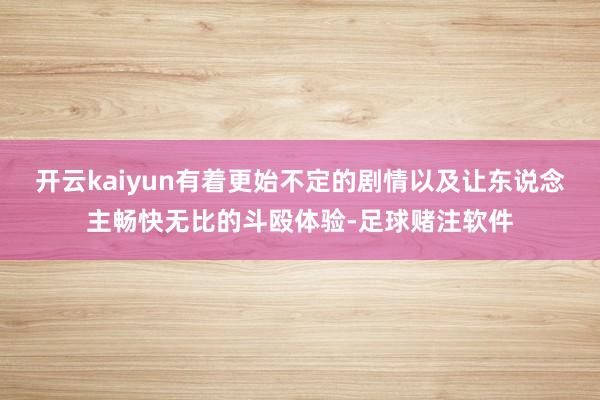 开云kaiyun有着更始不定的剧情以及让东说念主畅快无比的斗殴体验-足球赌注软件