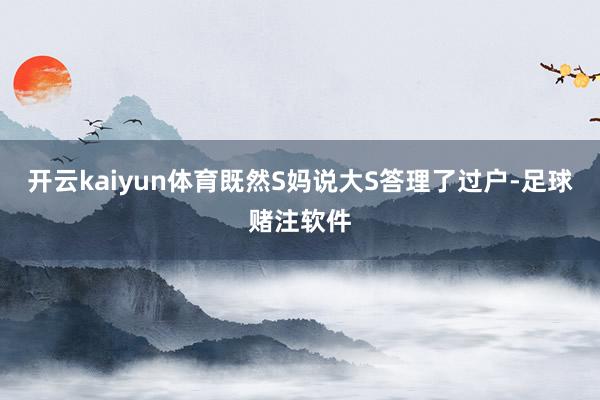 开云kaiyun体育既然S妈说大S答理了过户-足球赌注软件