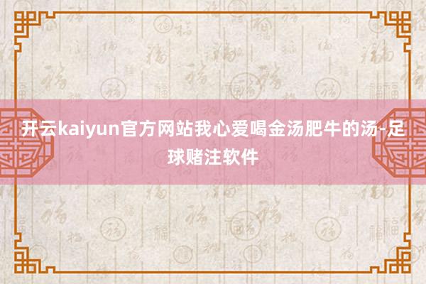 开云kaiyun官方网站我心爱喝金汤肥牛的汤-足球赌注软件