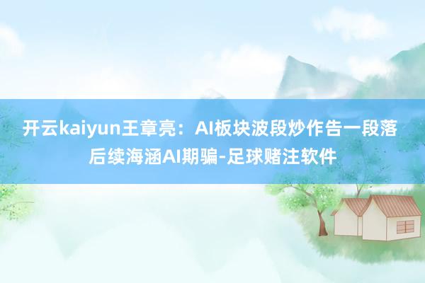 开云kaiyun王章亮:AI板块波段炒作告一段落 后续海涵AI期骗-足球赌注软件