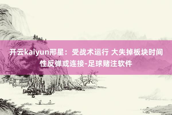 开云kaiyun邢星:受战术运行 大失掉板块时间性反弹或连接-足球赌注软件
