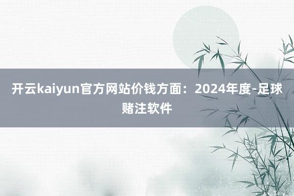 开云kaiyun官方网站价钱方面：2024年度-足球赌注软件