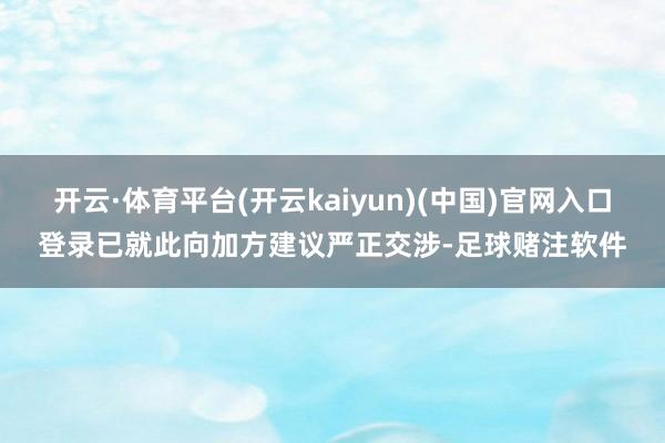 开云·体育平台(开云kaiyun)(中国)官网入口登录已就此向加方建议严正交涉-足球赌注软件