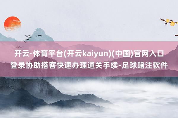 开云·体育平台(开云kaiyun)(中国)官网入口登录协助搭客快速办理通关手续-足球赌注软件