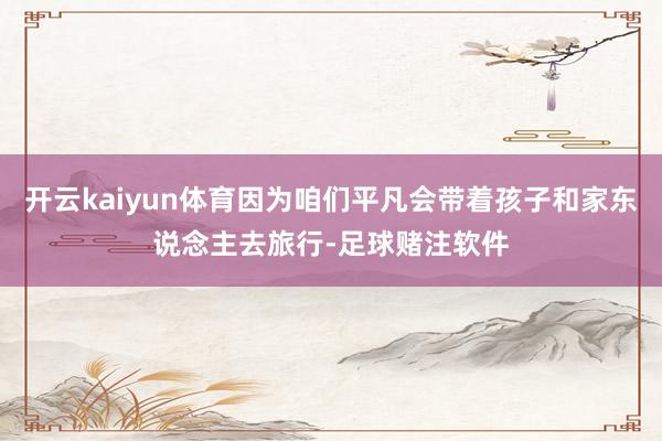 开云kaiyun体育因为咱们平凡会带着孩子和家东说念主去旅行-足球赌注软件