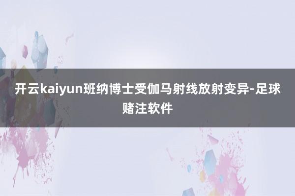 开云kaiyun班纳博士受伽马射线放射变异-足球赌注软件