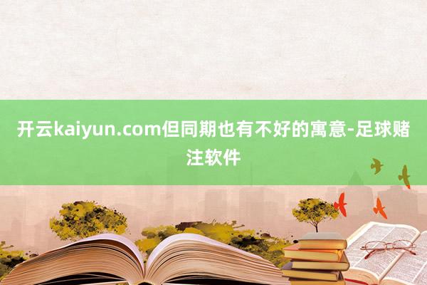 开云kaiyun.com但同期也有不好的寓意-足球赌注软件