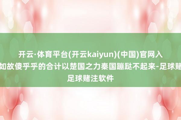 开云·体育平台(开云kaiyun)(中国)官网入口登录如故傻乎乎的合计以楚国之力秦国蹦跶不起来-足球赌注软件