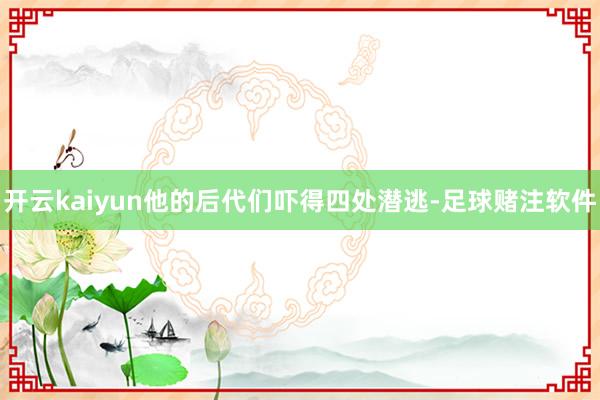 开云kaiyun他的后代们吓得四处潜逃-足球赌注软件