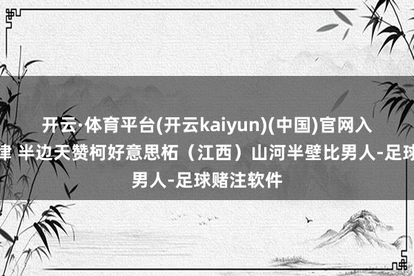 开云·体育平台(开云kaiyun)(中国)官网入口登录七律 半边天赞柯好意思柘（江西）山河半壁比男人-足球赌注软件