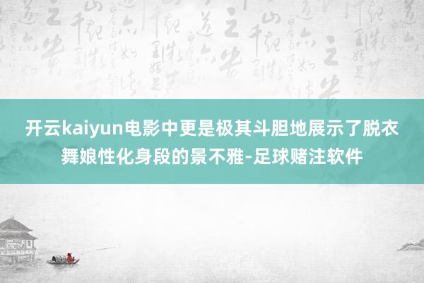 开云kaiyun电影中更是极其斗胆地展示了脱衣舞娘性化身段的景不雅-足球赌注软件