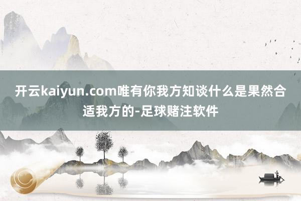 开云kaiyun.com唯有你我方知谈什么是果然合适我方的-足球赌注软件