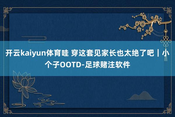 开云kaiyun体育哇 穿这套见家长也太绝了吧｜小个子OOTD-足球赌注软件