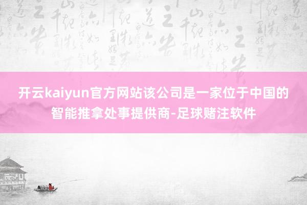 开云kaiyun官方网站该公司是一家位于中国的智能推拿处事提供商-足球赌注软件