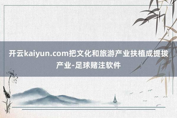 开云kaiyun.com把文化和旅游产业扶植成提拔产业-足球赌注软件