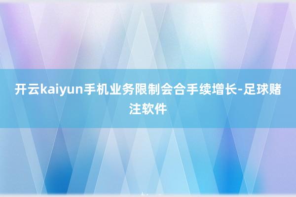 开云kaiyun手机业务限制会合手续增长-足球赌注软件