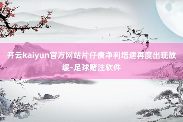 开云kaiyun官方网站片仔癀净利增速再度出现放缓-足球赌注软件