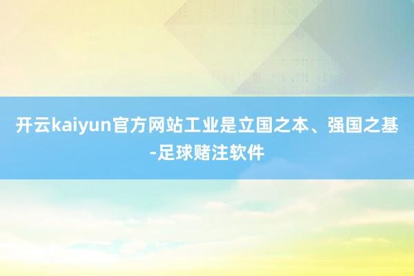 开云kaiyun官方网站工业是立国之本、强国之基-足球赌注软件