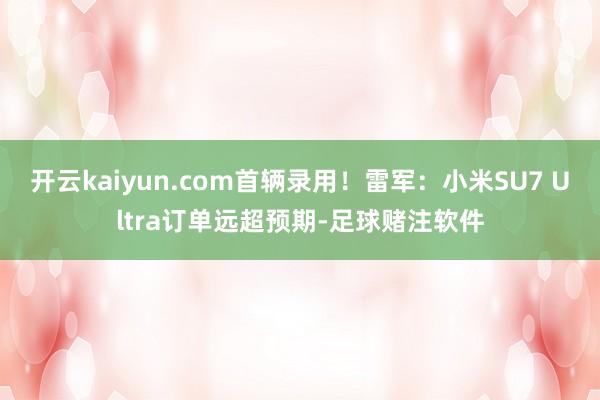 开云kaiyun.com首辆录用！雷军：小米SU7 Ultra订单远超预期-足球赌注软件