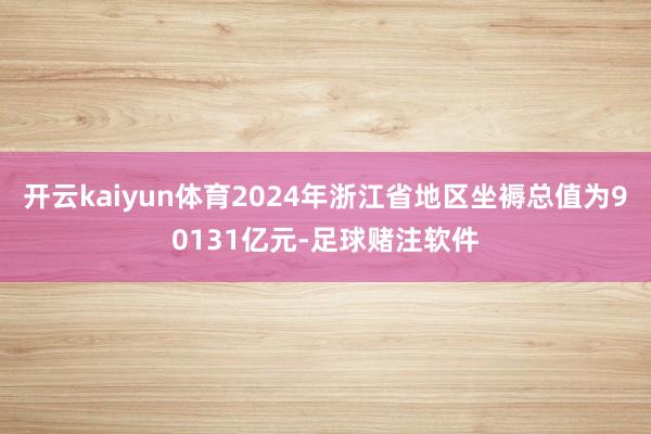 开云kaiyun体育2024年浙江省地区坐褥总值为90131亿元-足球赌注软件