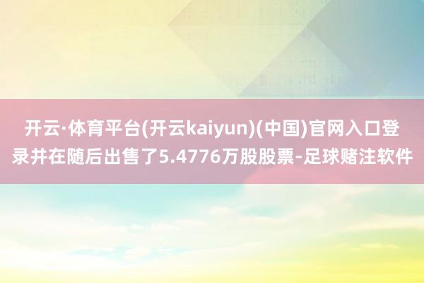 开云·体育平台(开云kaiyun)(中国)官网入口登录并在随后出售了5.4776万股股票-足球赌注软件