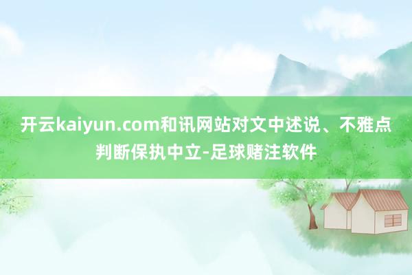 开云kaiyun.com和讯网站对文中述说、不雅点判断保执中立-足球赌注软件