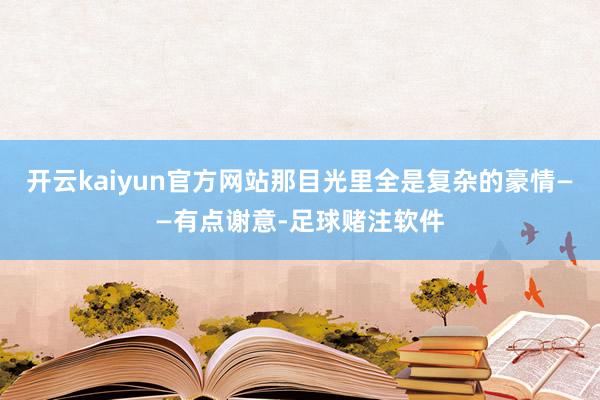 开云kaiyun官方网站那目光里全是复杂的豪情——有点谢意-足球赌注软件