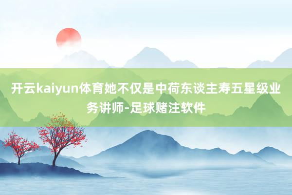 开云kaiyun体育她不仅是中荷东谈主寿五星级业务讲师-足球赌注软件