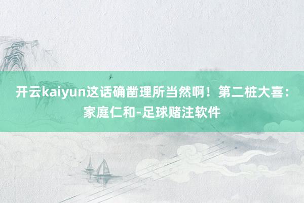 开云kaiyun这话确凿理所当然啊！第二桩大喜：家庭仁和-足球赌注软件